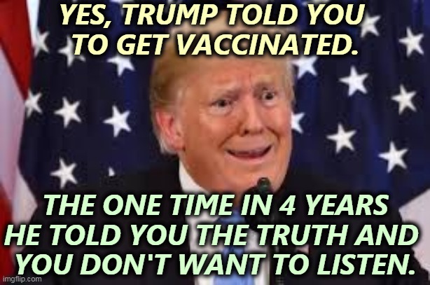 Want schools and businesses open again? Get the d@mn shots. Now. | YES, TRUMP TOLD YOU 
TO GET VACCINATED. THE ONE TIME IN 4 YEARS HE TOLD YOU THE TRUTH AND 
YOU DON'T WANT TO LISTEN. | image tagged in trump fear tears dilated,anti vax,stupidity,trump,shots | made w/ Imgflip meme maker