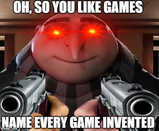 OH, SO YOU LIKE GAMES; NAME EVERY GAME INVENTED | image tagged in gru gun | made w/ Imgflip meme maker