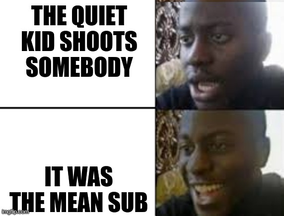 oh no oh yeah! | THE QUIET KID SHOOTS SOMEBODY; IT WAS THE MEAN SUB | image tagged in oh no oh yeah | made w/ Imgflip meme maker