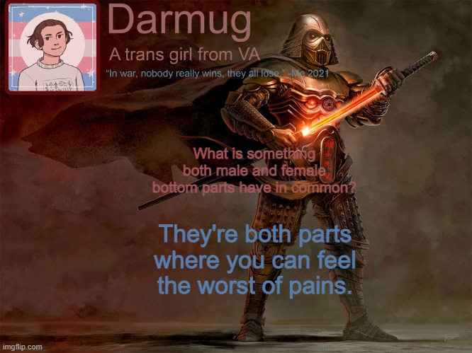 Get it? | What is something both male and female bottom parts have in common? They're both parts where you can feel the worst of pains. | image tagged in darmug's announcement template | made w/ Imgflip meme maker