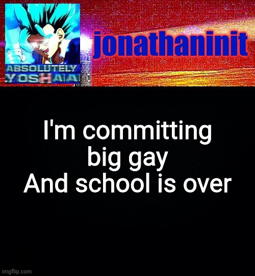 jonathaninit is absolutely yoshaa | I'm committing big gay
And school is over | image tagged in jonathaninit is absolutely yoshaa | made w/ Imgflip meme maker