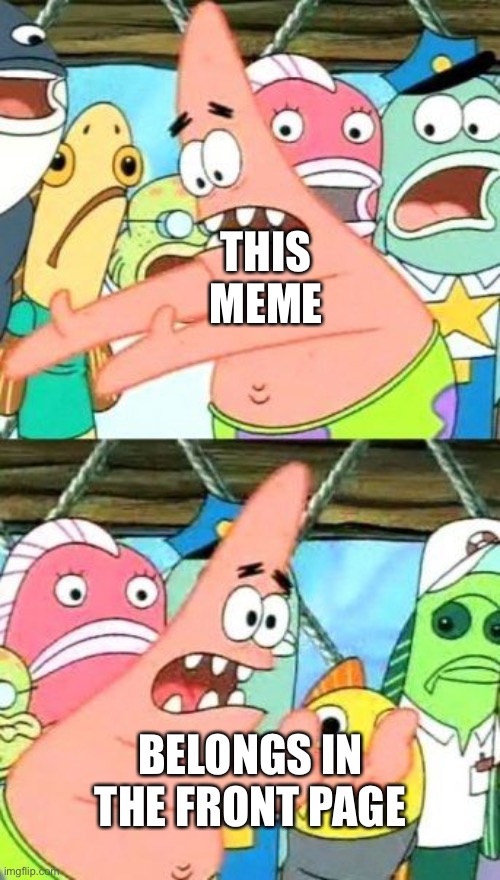 Put It Somewhere Else Patrick Meme | THIS MEME BELONGS IN THE FRONT PAGE | image tagged in memes,put it somewhere else patrick | made w/ Imgflip meme maker