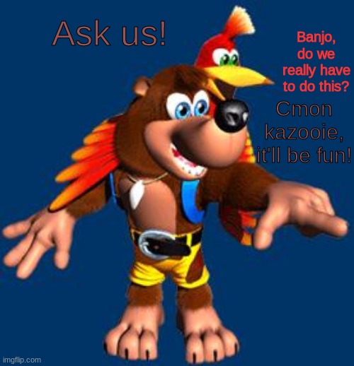 Ask the Bear and Bird! | Ask us! Banjo, do we really have to do this? Cmon kazooie, it'll be fun! | image tagged in banjo-kazooie | made w/ Imgflip meme maker