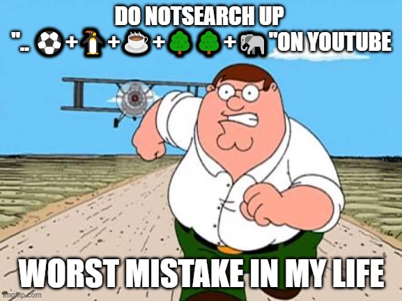 Peter griffin running away for a plane | DO NOTSEARCH UP 
".. ⚽+🐧+☕+🌳🌳+🐘"ON YOUTUBE; WORST MISTAKE IN MY LIFE | image tagged in peter griffin running away for a plane,youtube,cursed,dont,instant regret | made w/ Imgflip meme maker