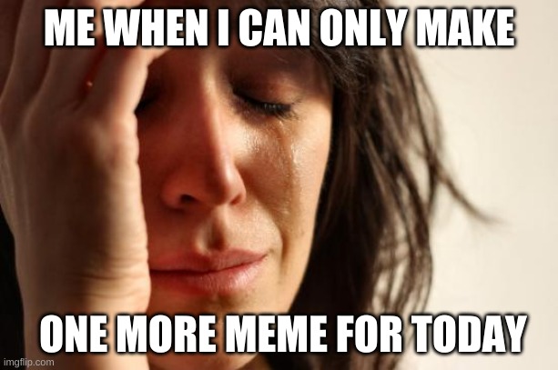 E | ME WHEN I CAN ONLY MAKE; ONE MORE MEME FOR TODAY | image tagged in memes,first world problems | made w/ Imgflip meme maker