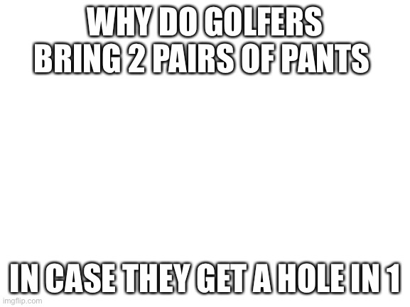 The Ultimate dad joke | WHY DO GOLFERS BRING 2 PAIRS OF PANTS; IN CASE THEY GET A HOLE IN 1 | image tagged in blank white template,joke,dad,dad jokes,lol | made w/ Imgflip meme maker