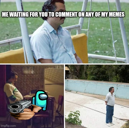 Sad Pablo Escobar Meme | ME WAITING FOR YOU TO COMMENT ON ANY OF MY MEMES | image tagged in memes,sad pablo escobar | made w/ Imgflip meme maker