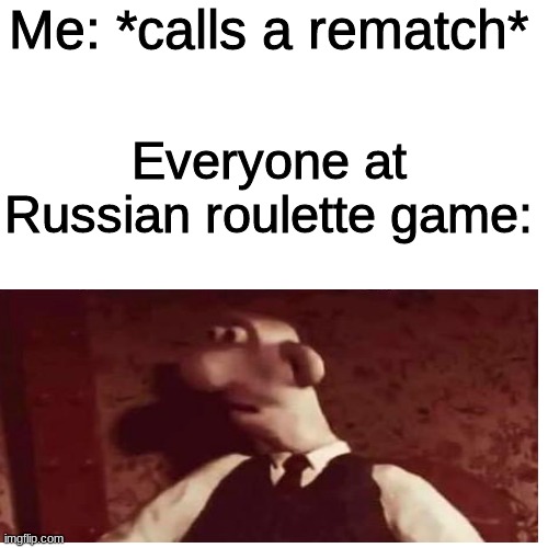 Oh boy | Me: *calls a rematch*; Everyone at Russian roulette game: | image tagged in memes,blank transparent square | made w/ Imgflip meme maker