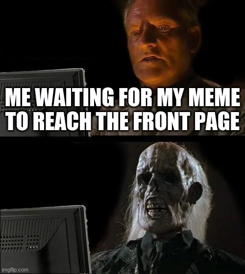 I'll Just Wait Here Meme | ME WAITING FOR MY MEME TO REACH THE FRONT PAGE | image tagged in memes,i'll just wait here,front page meme,yawn | made w/ Imgflip meme maker