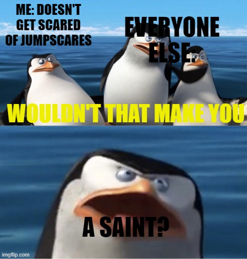 Its true | EVERYONE ELSE:; ME: DOESN'T GET SCARED OF JUMPSCARES; WOULDN'T THAT MAKE YOU; A SAINT? | image tagged in wouldn't that make you,i am not a saint,stop reading the tags | made w/ Imgflip meme maker