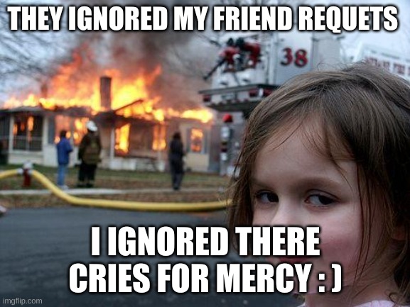 they shoulve added her | THEY IGNORED MY FRIEND REQUETS; I IGNORED THERE CRIES FOR MERCY : ) | image tagged in memes,disaster girl | made w/ Imgflip meme maker