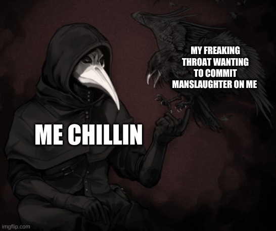 your local plague doctor hath caught the plague | MY FREAKING THROAT WANTING TO COMMIT MANSLAUGHTER ON ME; ME CHILLIN | image tagged in scp 049 raven | made w/ Imgflip meme maker