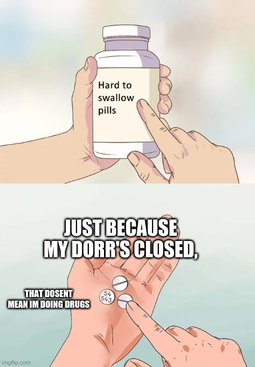 Hard To Swallow Pills | JUST BECAUSE MY DORR'S CLOSED, THAT DOSENT MEAN IM DOING DRUGS | image tagged in memes,hard to swallow pills | made w/ Imgflip meme maker