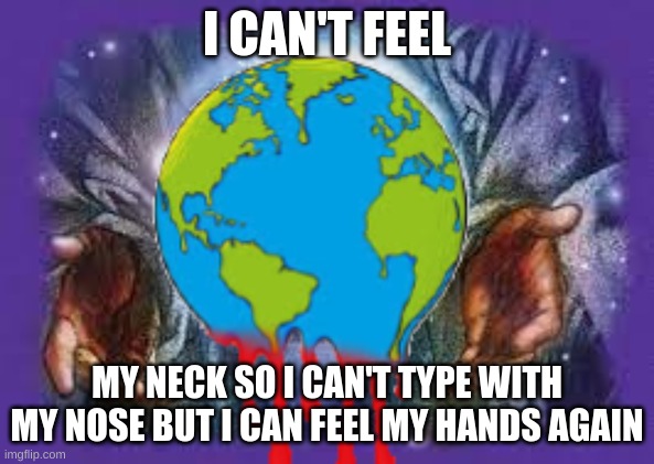 Temp | I CAN'T FEEL; MY NECK SO I CAN'T TYPE WITH MY NOSE BUT I CAN FEEL MY HANDS AGAIN | image tagged in temp | made w/ Imgflip meme maker