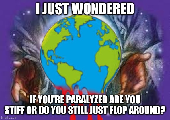 Temp | I JUST WONDERED; IF YOU'RE PARALYZED ARE YOU STIFF OR DO YOU STILL JUST FLOP AROUND? | image tagged in temp | made w/ Imgflip meme maker