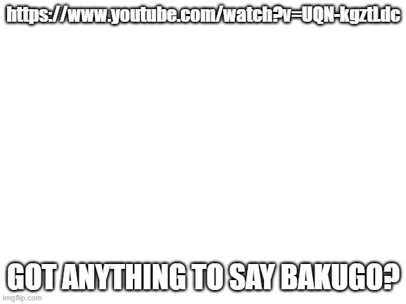 watch it | https://www.youtube.com/watch?v=UQN-kgztLdc; GOT ANYTHING TO SAY BAKUGO? | image tagged in blank white template | made w/ Imgflip meme maker