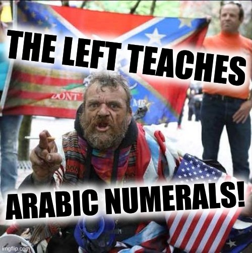 why??????? | THE LEFT TEACHES; ARABIC NUMERALS! | image tagged in conservative alt right tardo,qanon,arabic,numbers,stupidity,conservative logic | made w/ Imgflip meme maker