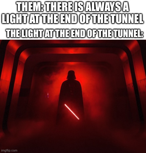 Am I the only one who makes this joke a lot-? | THEM: THERE IS ALWAYS A LIGHT AT THE END OF THE TUNNEL; THE LIGHT AT THE END OF THE TUNNEL: | image tagged in darth vader rogue one tunnel | made w/ Imgflip meme maker
