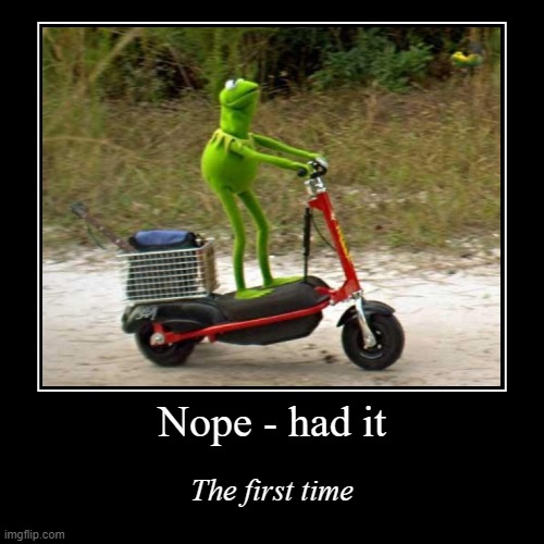 Nope had it the first time | image tagged in funny,demotivationals,kermit scooter,kermit the frog,kermit,kermit meme | made w/ Imgflip demotivational maker