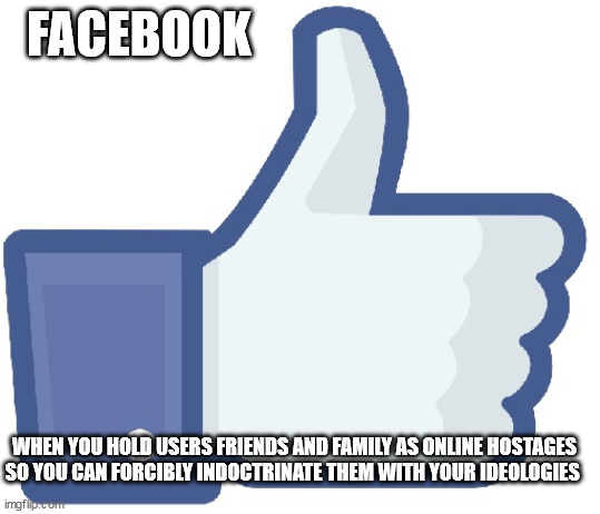 Facebook Like Button | FACEBOOK; WHEN YOU HOLD USERS FRIENDS AND FAMILY AS ONLINE HOSTAGES SO YOU CAN FORCIBLY INDOCTRINATE THEM WITH YOUR IDEOLOGIES | image tagged in facebook like button | made w/ Imgflip meme maker