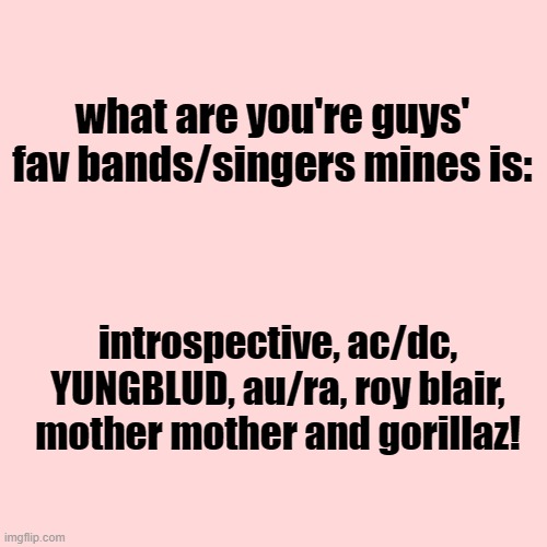 comment ur favs ^w^ | what are you're guys' fav bands/singers mines is:; introspective, ac/dc, YUNGBLUD, au/ra, roy blair, mother mother and gorillaz! | image tagged in blank transparent square | made w/ Imgflip meme maker