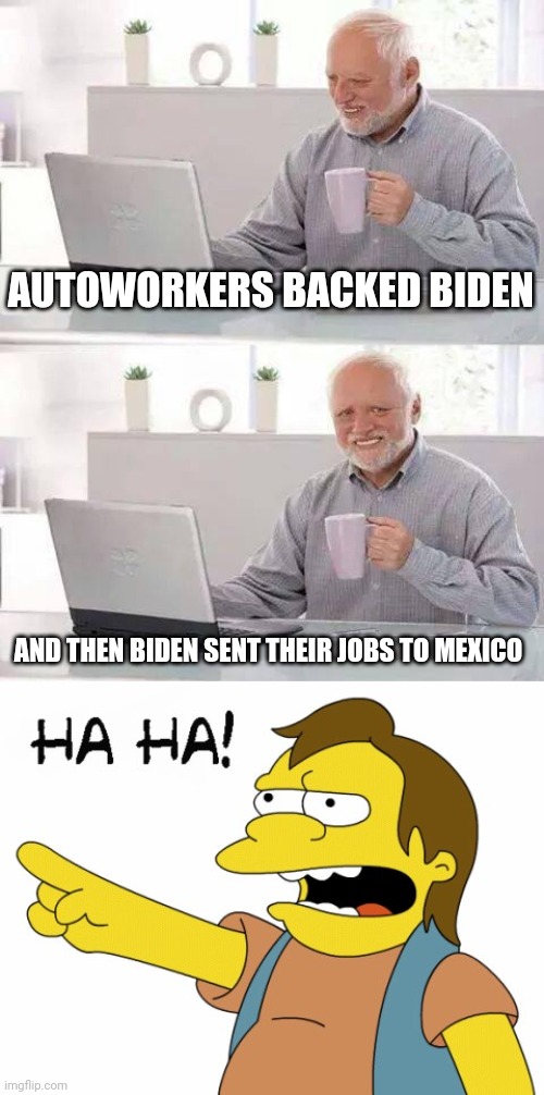 Politics and stuff | AUTOWORKERS BACKED BIDEN; AND THEN BIDEN SENT THEIR JOBS TO MEXICO | image tagged in memes,hide the pain harold,ha ha | made w/ Imgflip meme maker