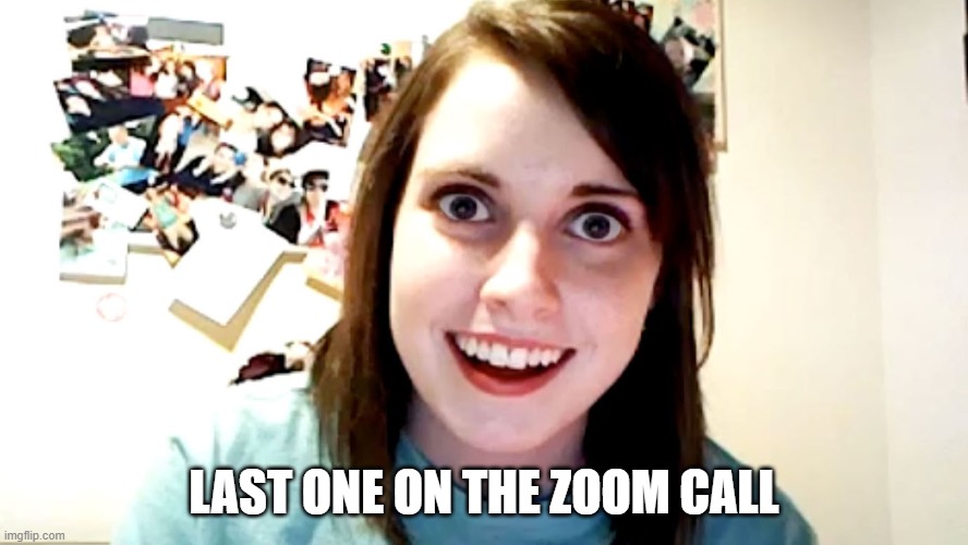 Last one on the zoom call | LAST ONE ON THE ZOOM CALL | image tagged in last one on the zoom call | made w/ Imgflip meme maker