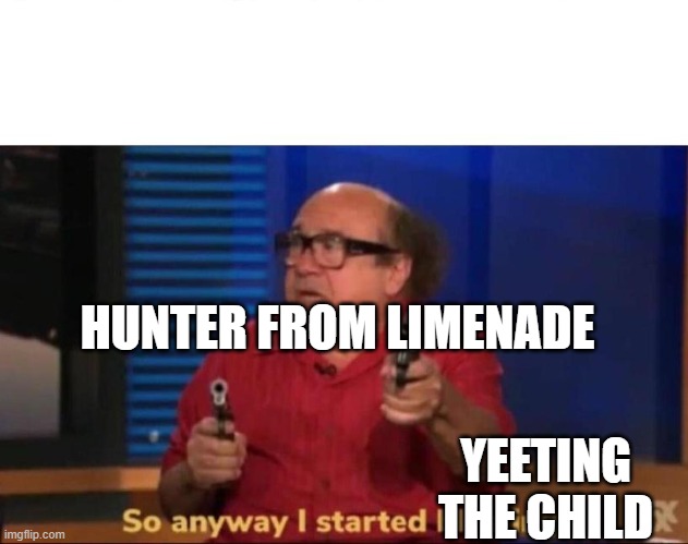 So anyway I started blasting | HUNTER FROM LIMENADE; YEETING THE CHILD | image tagged in so anyway i started blasting | made w/ Imgflip meme maker