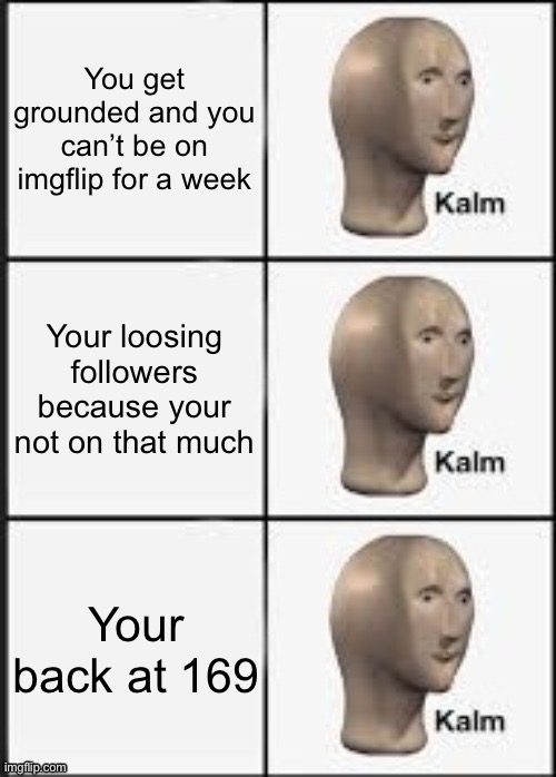 I’m just going to be on so I can post this | You get grounded and you can’t be on imgflip for a week; Your loosing followers because your not on that much; Your back at 169 | image tagged in kalm kalm kalm | made w/ Imgflip meme maker