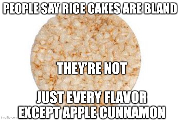 Rice Cake | PEOPLE SAY RICE CAKES ARE BLAND THEY’RE NOT JUST EVERY FLAVOR EXCEPT APPLE CINNAMON | image tagged in rice cake | made w/ Imgflip meme maker