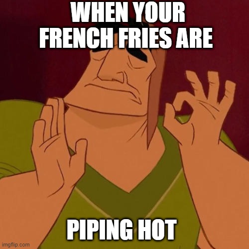 Just Right | WHEN YOUR FRENCH FRIES ARE; PIPING HOT | image tagged in when x just right | made w/ Imgflip meme maker