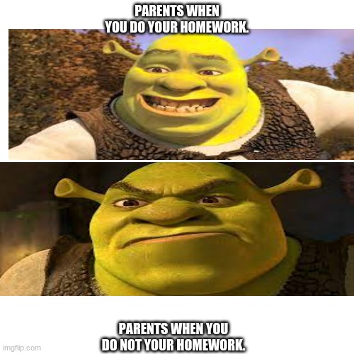 Shrek | PARENTS WHEN YOU DO YOUR HOMEWORK. PARENTS WHEN YOU DO NOT YOUR HOMEWORK. | image tagged in memes,blank transparent square | made w/ Imgflip meme maker
