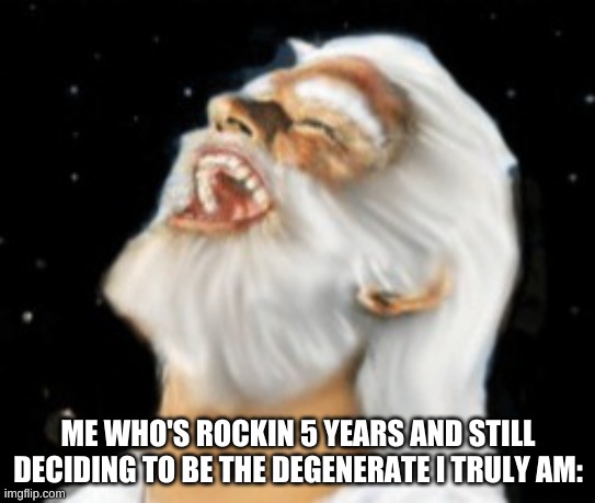 God Laughing | ME WHO'S ROCKIN 5 YEARS AND STILL DECIDING TO BE THE DEGENERATE I TRULY AM: | image tagged in god laughing | made w/ Imgflip meme maker