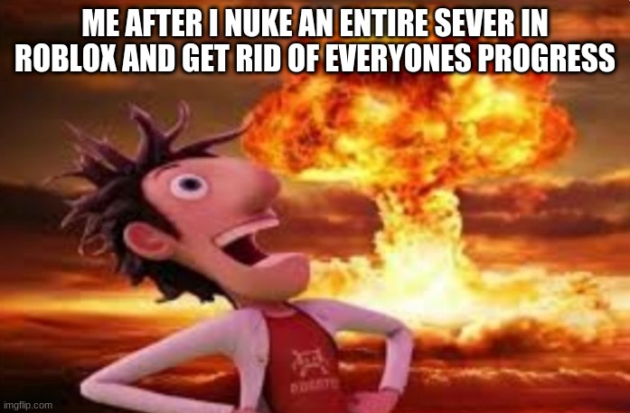 Flint Lockwood explosion | ME AFTER I NUKE AN ENTIRE SEVER IN ROBLOX AND GET RID OF EVERYONES PROGRESS | image tagged in flint lockwood explosion | made w/ Imgflip meme maker