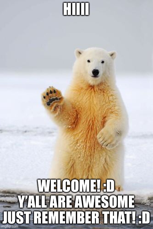 yeee welcome | HIIII; WELCOME! :D Y’ALL ARE AWESOME JUST REMEMBER THAT! :D | image tagged in hello polar bear | made w/ Imgflip meme maker