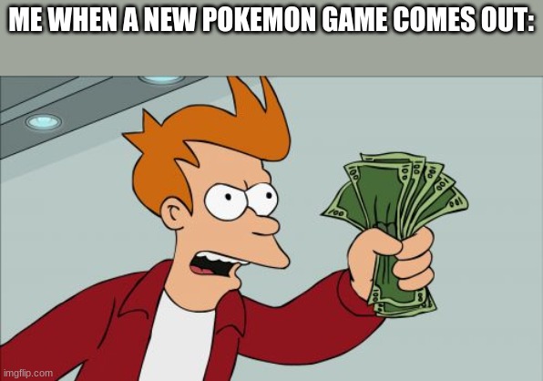 YES YEEEEES | ME WHEN A NEW POKEMON GAME COMES OUT: | image tagged in memes,shut up and take my money fry | made w/ Imgflip meme maker
