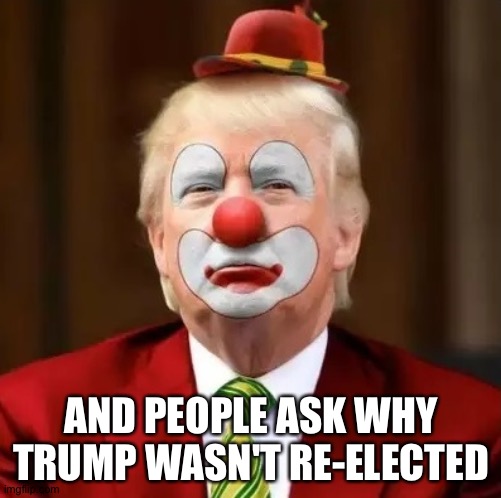 Donald Trump Clown | AND PEOPLE ASK WHY TRUMP WASN'T RE-ELECTED | image tagged in donald trump clown | made w/ Imgflip meme maker