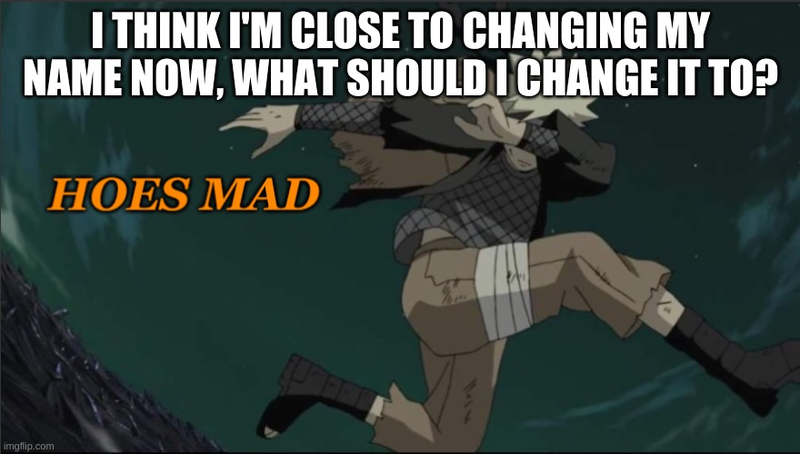 Naruto Hoes Mad | I THINK I'M CLOSE TO CHANGING MY NAME NOW, WHAT SHOULD I CHANGE IT TO? | image tagged in naruto hoes mad | made w/ Imgflip meme maker