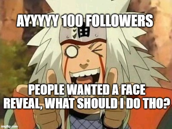 Thank you, thank you : ) | AYYYYY 100 FOLLOWERS; PEOPLE WANTED A FACE REVEAL, WHAT SHOULD I DO THO? | image tagged in jiraiya | made w/ Imgflip meme maker
