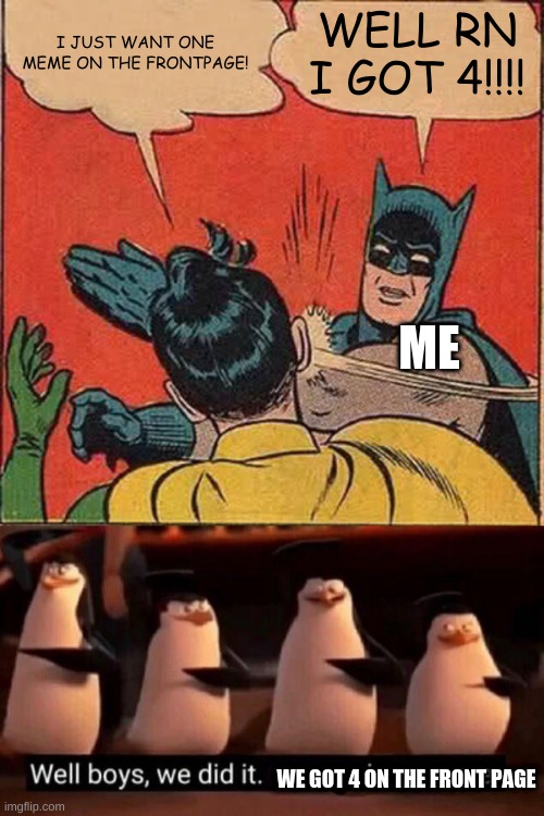 woohoo |  I JUST WANT ONE MEME ON THE FRONTPAGE! WELL RN I GOT 4!!!! ME; WE GOT 4 ON THE FRONT PAGE | image tagged in memes,batman slapping robin,we did it boys | made w/ Imgflip meme maker