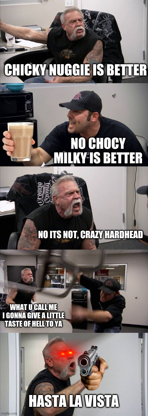 Fight Fight Fight | CHICKY NUGGIE IS BETTER; NO CHOCY MILKY IS BETTER; NO ITS NOT, CRAZY HARDHEAD; WHAT U CALL ME I GONNA GIVE A LITTLE TASTE OF HELL TO YA; HASTA LA VISTA | image tagged in memes,american chopper argument | made w/ Imgflip meme maker