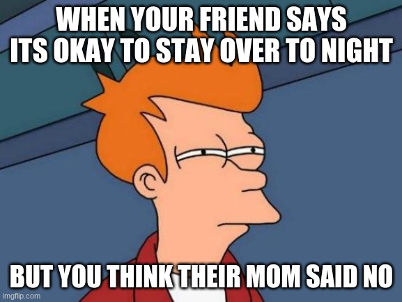 Futurama Fry | WHEN YOUR FRIEND SAYS ITS OKAY TO STAY OVER TO NIGHT; BUT YOU THINK THEIR MOM SAID NO | image tagged in memes,futurama fry | made w/ Imgflip meme maker