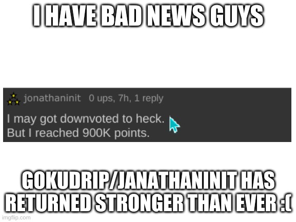 Oh no | I HAVE BAD NEWS GUYS; GOKUDRIP/JANATHANINIT HAS RETURNED STRONGER THAN EVER :( | image tagged in blank white template | made w/ Imgflip meme maker