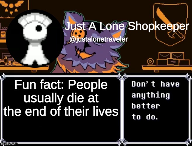 Just A Lone Shopkeeper | Fun fact: People usually die at the end of their lives | image tagged in just a lone shopkeeper | made w/ Imgflip meme maker