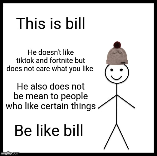 Be Like Bill Meme | This is bill; He doesn't like tiktok and fortnite but does not care what you like; He also does not be mean to people who like certain things; Be like bill | image tagged in memes,be like bill | made w/ Imgflip meme maker