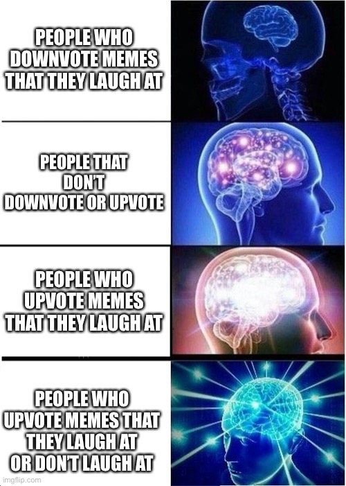 Expanding Brain | PEOPLE WHO DOWNVOTE MEMES THAT THEY LAUGH AT; PEOPLE THAT DON’T DOWNVOTE OR UPVOTE; PEOPLE WHO UPVOTE MEMES THAT THEY LAUGH AT; PEOPLE WHO UPVOTE MEMES THAT THEY LAUGH AT OR DON’T LAUGH AT | image tagged in memes,expanding brain | made w/ Imgflip meme maker