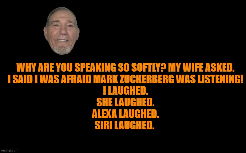 Who's listening? | WHY ARE YOU SPEAKING SO SOFTLY? MY WIFE ASKED.
I SAID I WAS AFRAID MARK ZUCKERBERG WAS LISTENING!
I LAUGHED.
SHE LAUGHED.
ALEXA LAUGHED.
SIRI LAUGHED. | image tagged in kewlew,joke | made w/ Imgflip meme maker