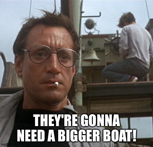 jaws | THEY'RE GONNA NEED A BIGGER BOAT! | image tagged in jaws | made w/ Imgflip meme maker
