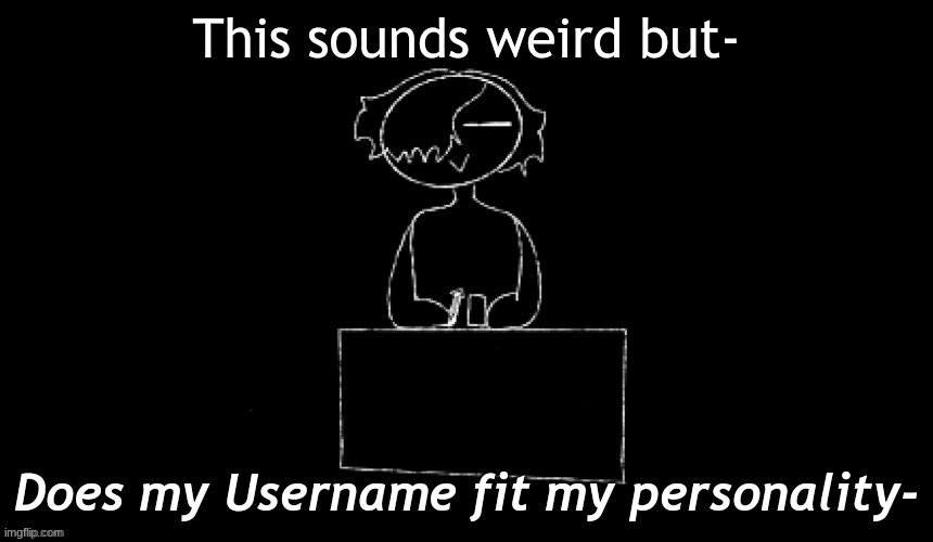 I'm way too b0red ~ ^ ~ | This sounds weird but-; Does my Username fit my personality- | made w/ Imgflip meme maker