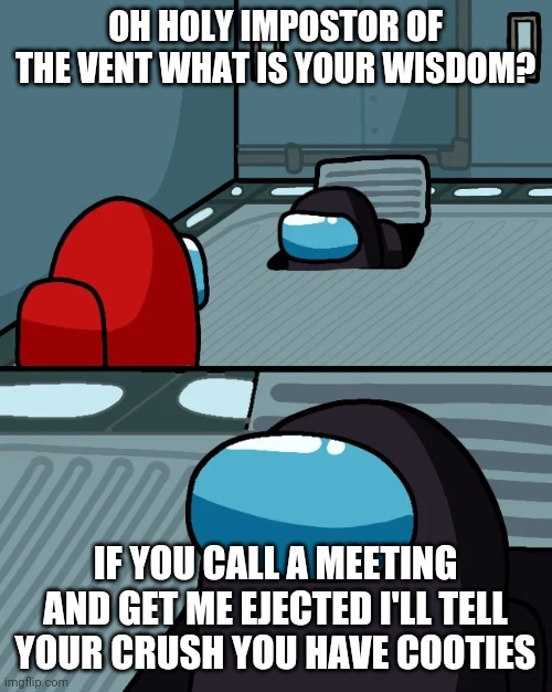 Impostor in the vent | OH HOLY IMPOSTOR OF THE VENT WHAT IS YOUR WISDOM? IF YOU CALL A MEETING AND GET ME EJECTED I'LL TELL YOUR CRUSH YOU HAVE COOTIES | image tagged in impostor of the vent | made w/ Imgflip meme maker